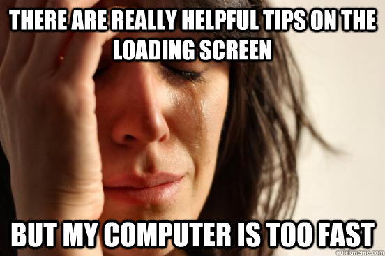 there are really helpful tips on the loading screen but my computer is too fast  First World Problems