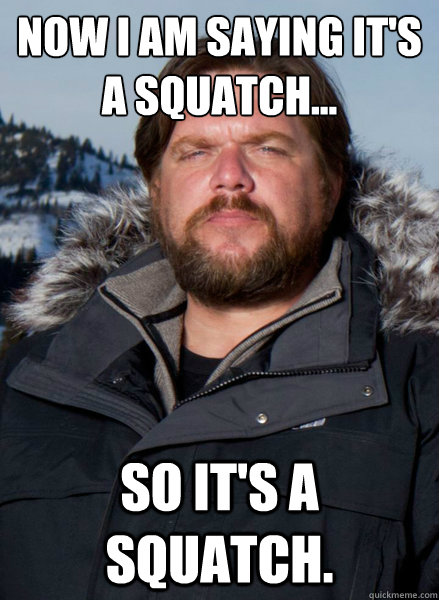 Now I am saying it's a squatch... So it's a squatch.  