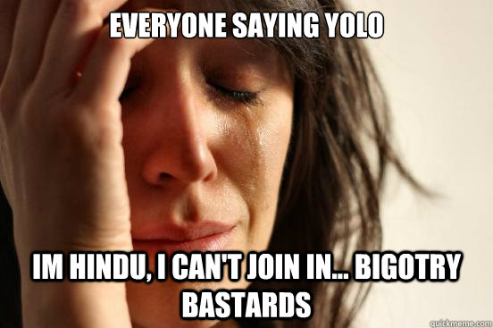 EVERYONE SAYING YOLO IM hindu, I CAN'T JOIN IN... Bigotry bastards  First World Problems
