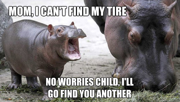 mom, i can't find my tire No worries Child, i'll go find you another - mom, i can't find my tire No worries Child, i'll go find you another  Misc
