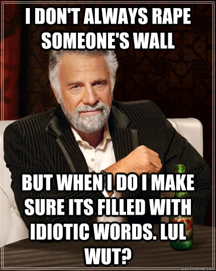 I don't always rape someone's wall but when i do i make sure its filled with idiotic words. lul wut?  The Most Interesting Man In The World
