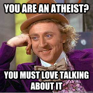 you are an atheist? you must love talking about it  Condescending Wonka