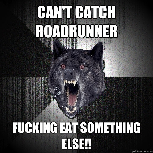 can't catch roadrunner fucking eat something else!!  Insanity Wolf
