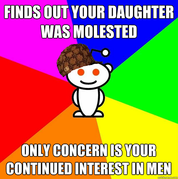 finds out your daughter was molested Only concern is your continued interest in men  Scumbag Redditor