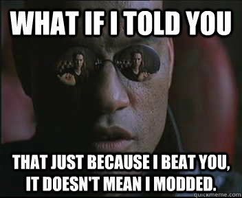 What if I told you that just because i beat you, it doesn't mean i modded.  Morpheus SC