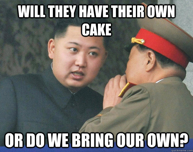 Will they have their own cake or do we bring our own?  Hungry Kim Jong Un