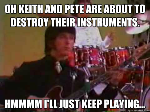Oh Keith and Pete are about to destroy their instruments. Hmmmm I'll just keep playing...  