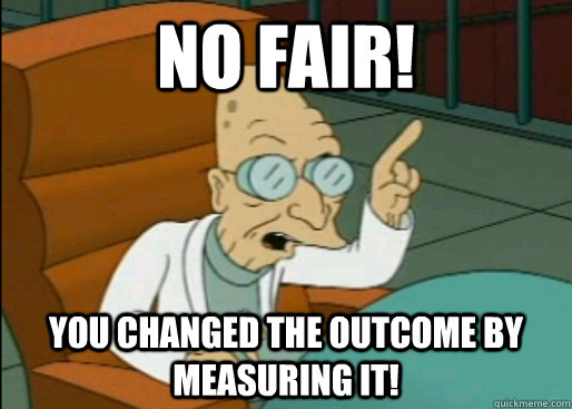 NO FAIR! You changed the outcome by measuring it! - NO FAIR! You changed the outcome by measuring it!  Angry Farnsworth