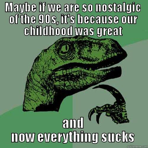 MAYBE IF WE ARE SO NOSTALGIC OF THE 90S, IT'S BECAUSE OUR CHILDHOOD WAS GREAT AND NOW EVERYTHING SUCKS Philosoraptor