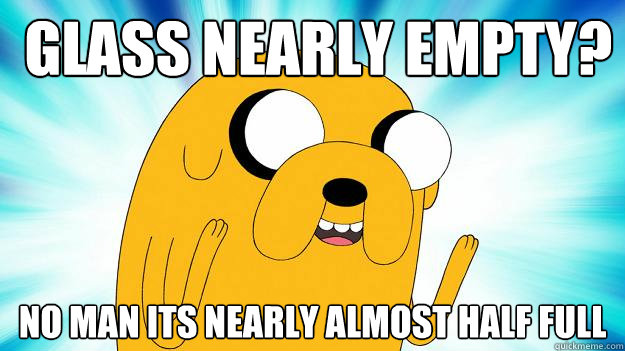  glass nearly empty? no man its nearly almost half full -  glass nearly empty? no man its nearly almost half full  Jake The Dog