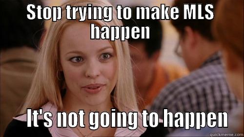 STOP TRYING TO MAKE MLS HAPPEN     IT'S NOT GOING TO HAPPEN regina george