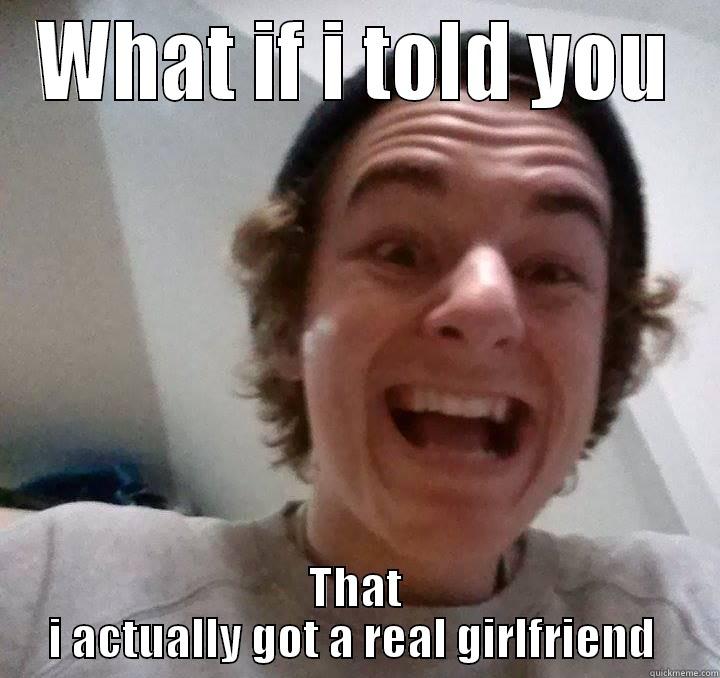 WHAT IF I TOLD YOU THAT I ACTUALLY GOT A REAL GIRLFRIEND  Misc