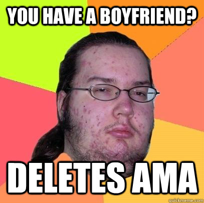 You have a boyfriend? Deletes AMA - You have a boyfriend? Deletes AMA  advice neckbeard