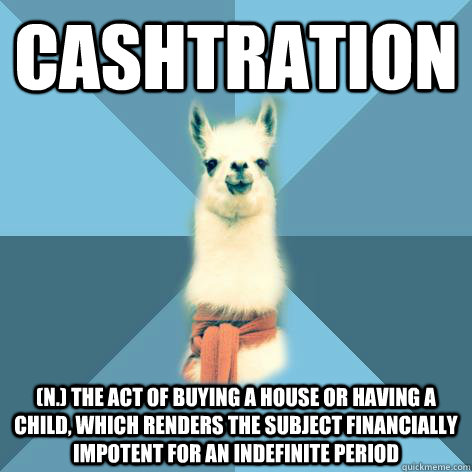 CASHTRATION (n.) The act of buying a house or having a child, which renders the subject financially impotent for an indefinite period  Linguist Llama