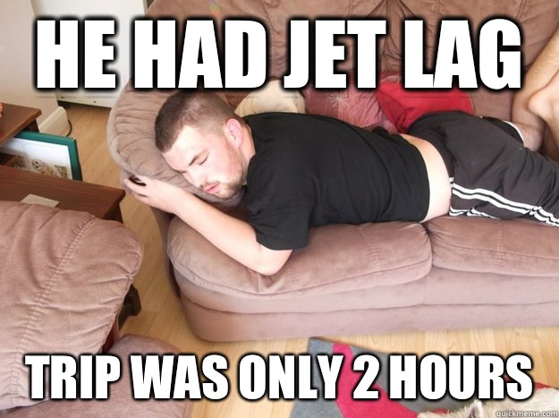 He had jet lag Trip was only 2 hours   