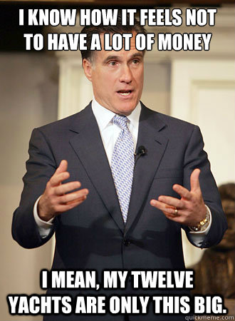 I know how it feels not to have a lot of money I mean, my twelve yachts are only this big.  Relatable Romney