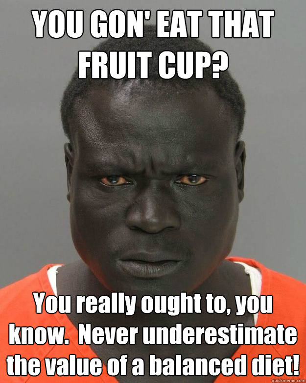 YOU GON' EAT THAT FRUIT CUP? You really ought to, you know.  Never underestimate the value of a balanced diet! - YOU GON' EAT THAT FRUIT CUP? You really ought to, you know.  Never underestimate the value of a balanced diet!  Misunderstood Inmate