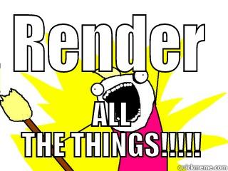 RENDER ALL THE THINGS!!!!! All The Things