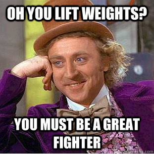 OH you lift weights? You must be a great fighter  Psychotic Willy Wonka