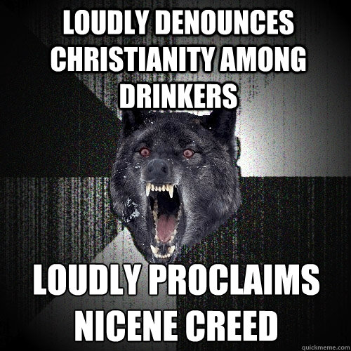 Loudly denounces Christianity among drinkers loudly proclaims nicene creed  Insanity Wolf