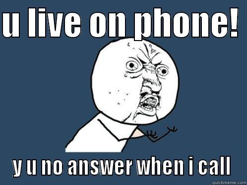 answer the damn phone - U LIVE ON PHONE!  Y U NO ANSWER WHEN I CALL Y U No