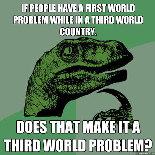 If people have a first world problem while in a third world country. Does that make it a third world problem? - If people have a first world problem while in a third world country. Does that make it a third world problem?  Philosoraptor