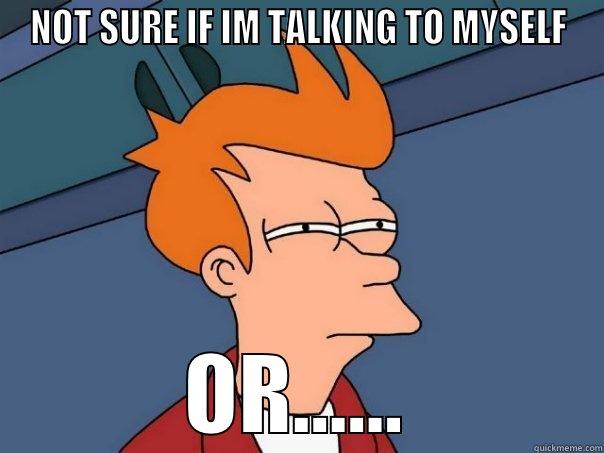 NOT SURE IF IM TALKING TO MYSELF OR...... Futurama Fry