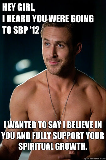 Hey Girl, 
I heard you were going to SBP '12 I wanted to say I believe in you and fully support your spiritual growth.   Ego Ryan Gosling