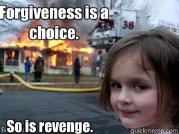 Forgiveness is a choice. So is revenge.  Girl fire
