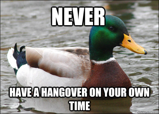 Never have a hangover on your own time  Actual Advice Mallard