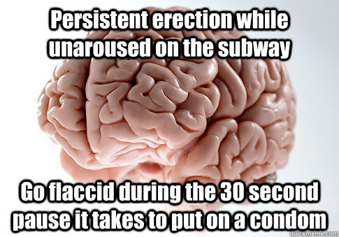 Persistent erection while unaroused on the subway Go flaccid during the 30 second pause it takes to put on a condom   Scumbag Brain