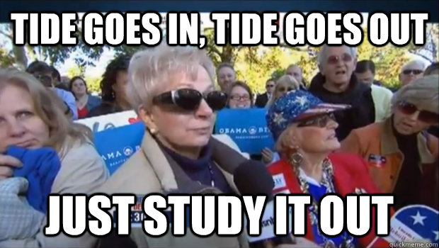 Tide goes in, tide goes out just study it out  Study it out