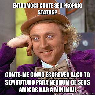 Entao voce curte seu proprio status? Conte-me como escrever algo tão sem futuro para nenhum de seus amigos dar a minima!!  Condescending Wonka