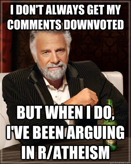 I don't always get my comments downvoted but when I do, I've been arguing in r/atheism  The Most Interesting Man In The World