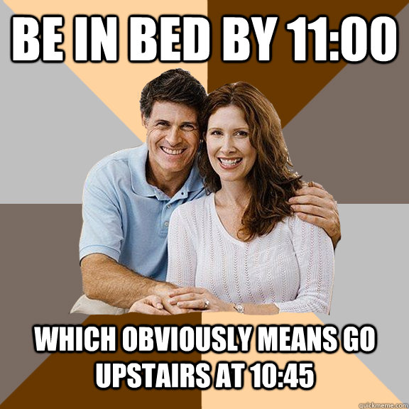 be in bed by 11:00 Which obviously means go upstairs at 10:45  Scumbag Parents