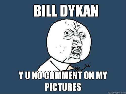 BILL DYKAN y u no comment on my pictures  Y U No