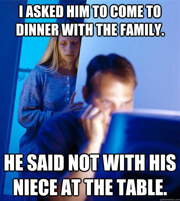 I asked him to come to dinner with the family. he said not with his niece at the table.  Redditors Wife