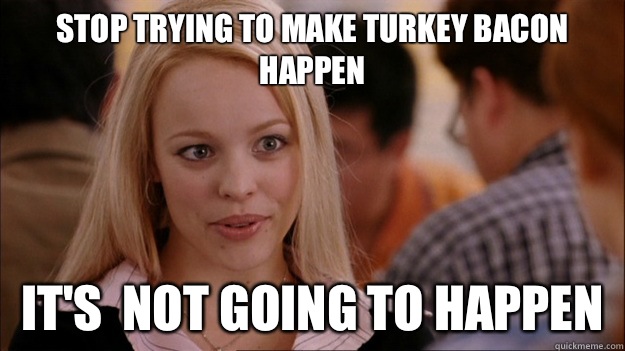 STOP TRYING TO MAKE Turkey bacon happen It's  NOT GOING TO HAPPEN  Stop trying to make happen Rachel McAdams