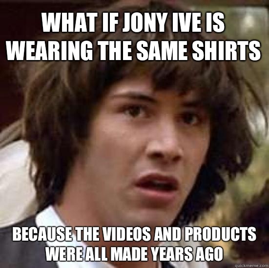 What if Jony Ive is wearing the same shirts Because the videos and products were all made years ago  conspiracy keanu