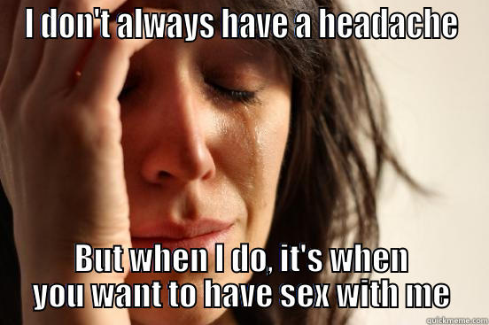I DON'T ALWAYS HAVE A HEADACHE BUT WHEN I DO, IT'S WHEN YOU WANT TO HAVE SEX WITH ME First World Problems