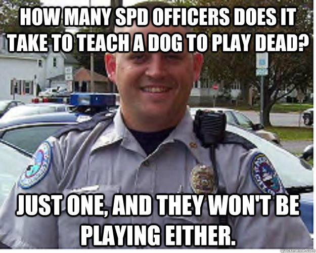 How many SPD officers does it take to teach a dog to play dead? Just one, and they won't be playing either. - How many SPD officers does it take to teach a dog to play dead? Just one, and they won't be playing either.  Officer Wilson - Dog Hunter