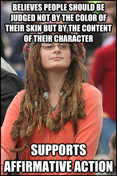 believes people should be judged not by the color of their skin but by the content of their character supports affirmative action - believes people should be judged not by the color of their skin but by the content of their character supports affirmative action  College Liberal