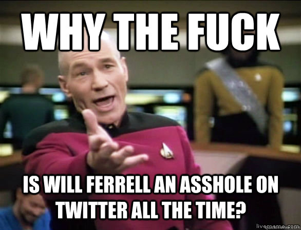 why the fuck is will Ferrell an asshole on twitter all the time?  Annoyed Picard HD