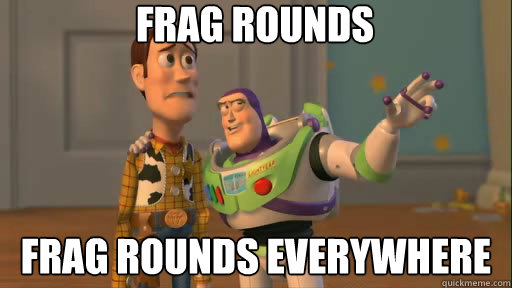 frag rounds frag rounds everywhere  Everywhere