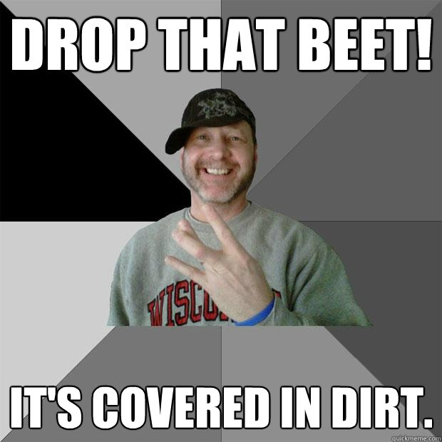 Drop that beet! It's covered in dirt. - Drop that beet! It's covered in dirt.  Hood Dad