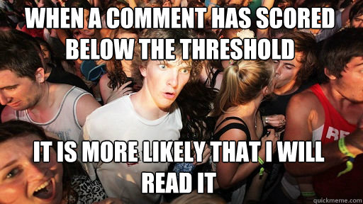 When a comment has scored below the threshold it is more likely that I will read it  Sudden Clarity Clarence