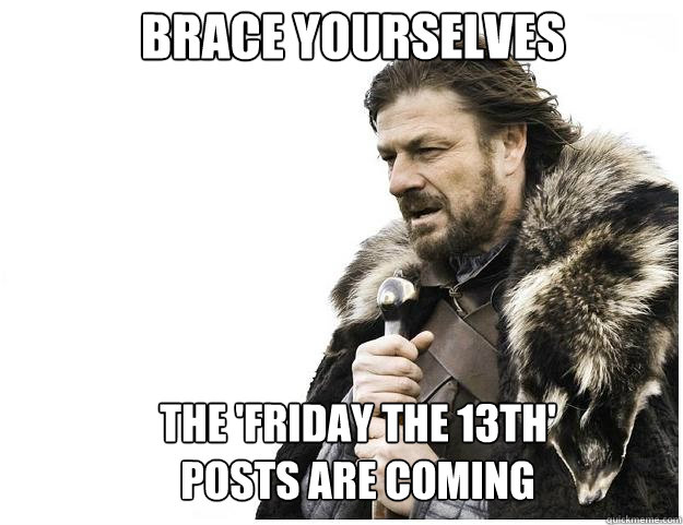 Brace yourselves the 'Friday the 13th' posts are coming  Imminent Ned