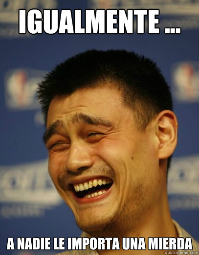 Igualmente ... a nadie le importa una mierda - Igualmente ... a nadie le importa una mierda  Yao Ming Nobody cares