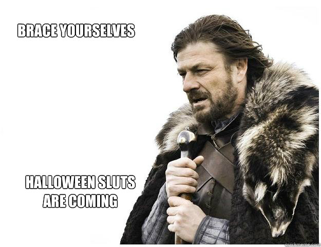 Brace yourselves
 Halloween sluts are coming  Imminent Ned