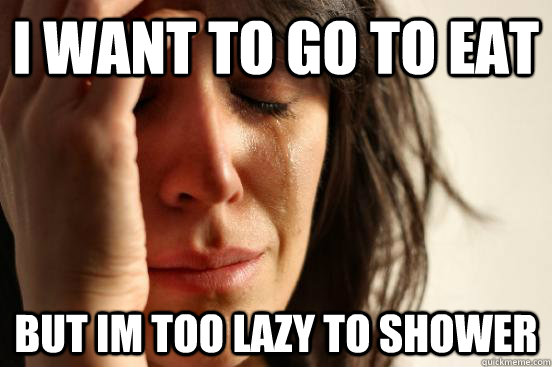 I want to go to eat but im too lazy to shower  First World Problems